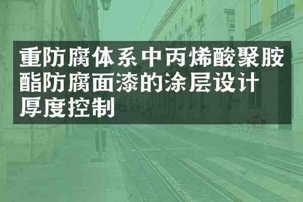 重防腐体系中丙烯酸聚胺酯防腐面漆的涂层设计与厚度控制