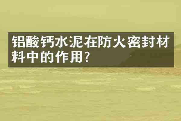 铝酸钙水泥在防火密封材料中的作用？
