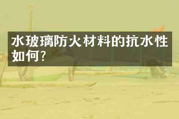 水玻璃防火材料的抗水性如何?