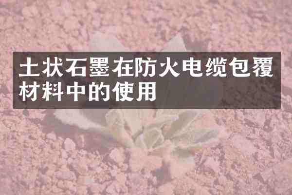 土状石墨在防火电缆包覆材料中的使用