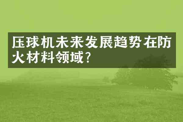 压球机未来发展趋势在防火材料领域?
