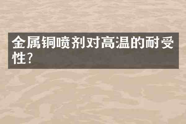 金属铜喷剂对高温的耐受性？