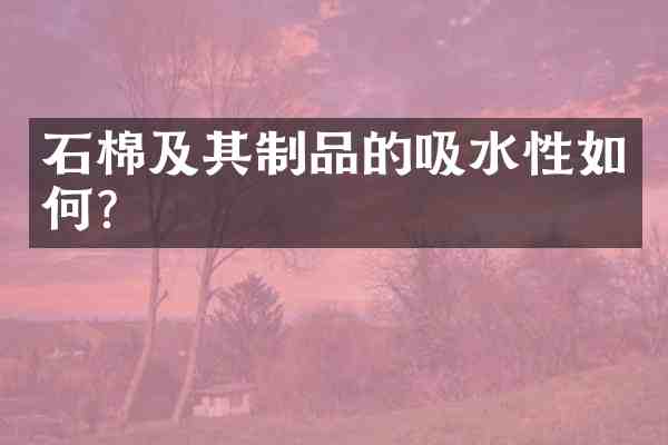 石棉及其制品的吸水性如何?