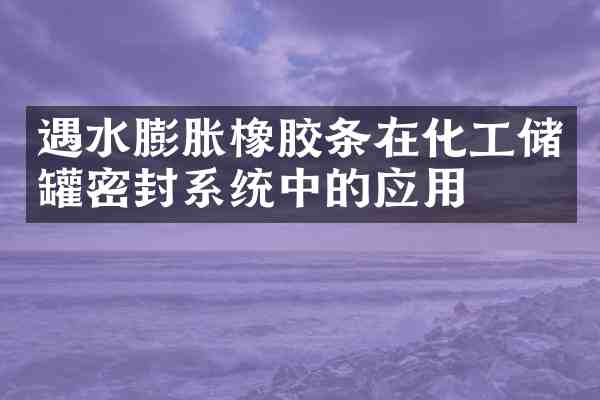 遇水膨胀橡胶条在化工储罐密封系统中的应用