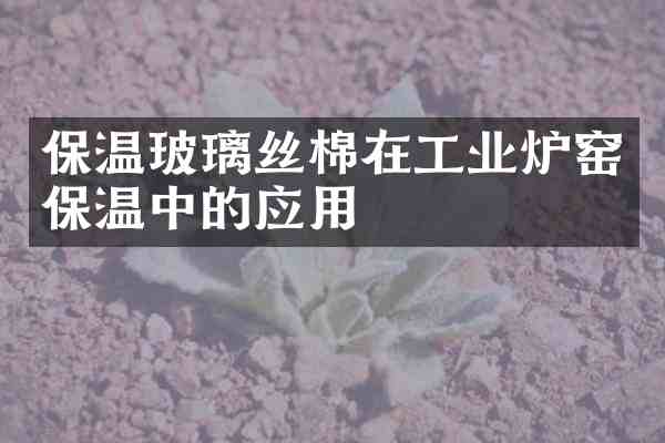 保温玻璃丝棉在工业炉窑保温中的应用