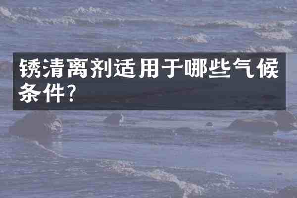 锈清离剂适用于哪些气候条件？