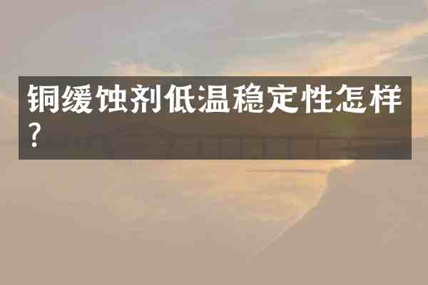 铜缓蚀剂低温稳定性怎样？