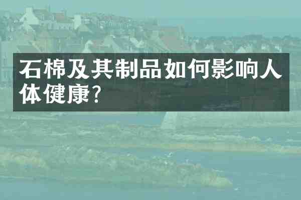 石棉及其制品如何影响人体健康?