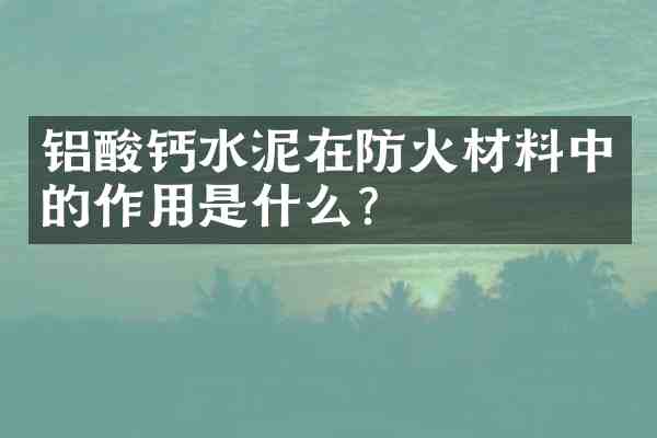 铝酸钙水泥在防火材料中的作用是什么？