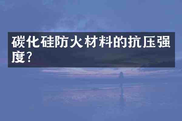 碳化硅防火材料的抗压强度?