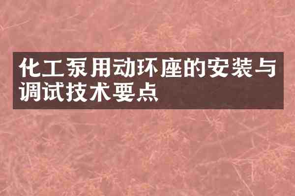 化工泵用动环座的安装与调试技术要点