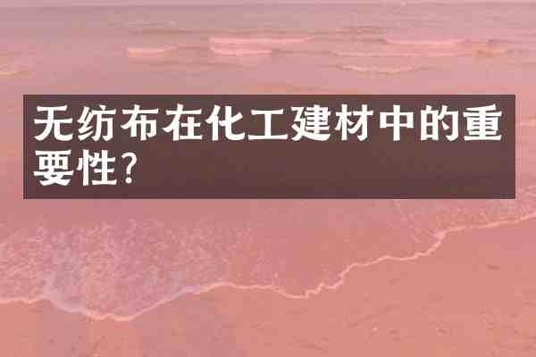 无纺布在化工建材中的重要性？