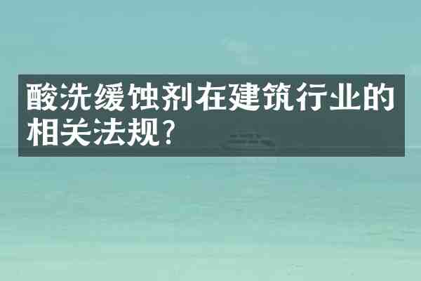 酸洗缓蚀剂在建筑行业的相关法规?