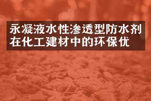永凝液水性渗透型防水剂在化工建材中的环保优势