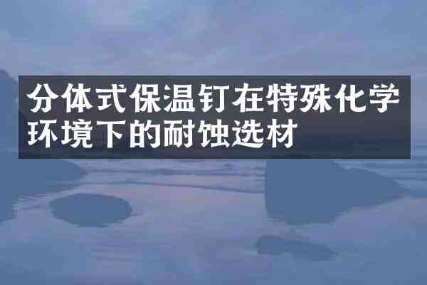 分体式保温钉在特殊化学环境下的耐蚀选材