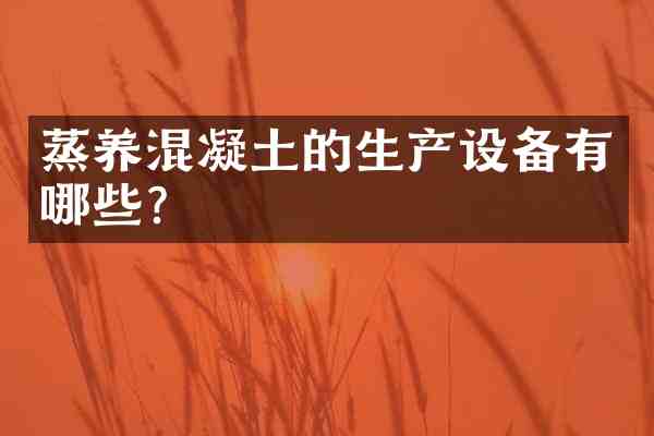 蒸养混凝土的生产设备有哪些?