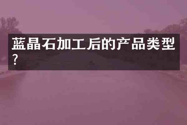 蓝晶石加工后的产品类型?
