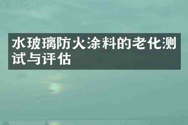 水玻璃防火涂料的老化测试与评估