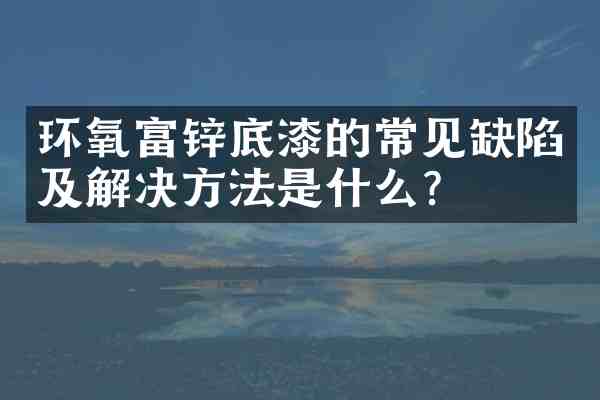环氧富锌底漆的常见缺陷及解决方法是什么?