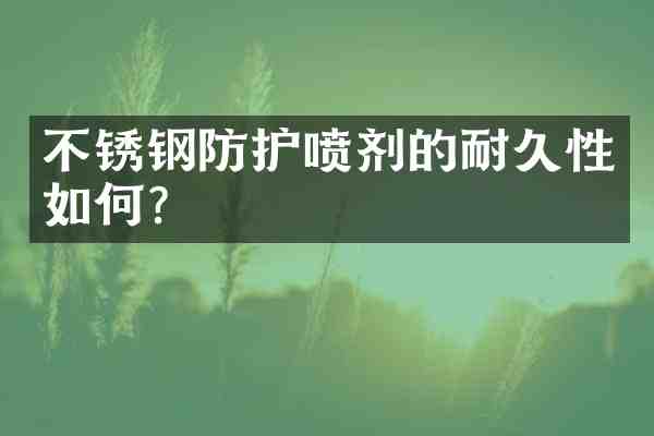 不锈钢防护喷剂的耐久性如何?