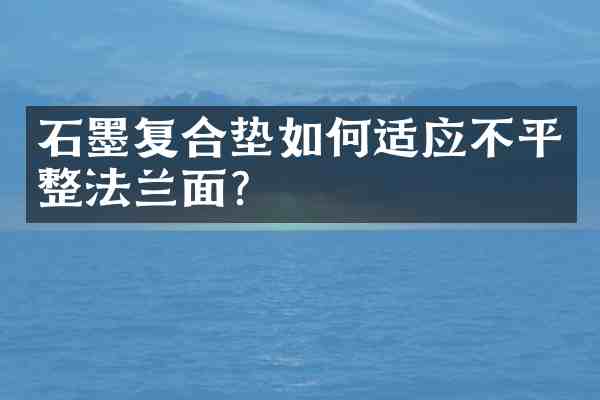 石墨复合垫如何适应不平整法兰面?