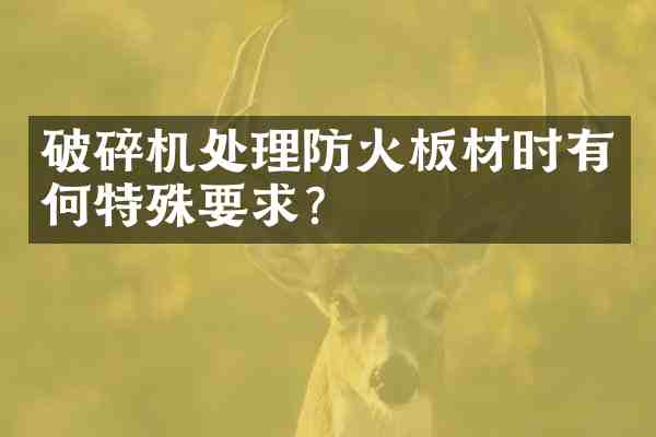 破碎机处理防火板材时有何特殊要求?