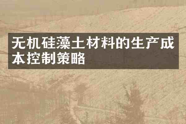 无机硅藻土材料的生产成本控制策略