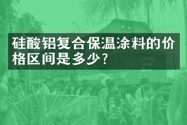 硅酸铝复合保温涂料的价格区间是多少?