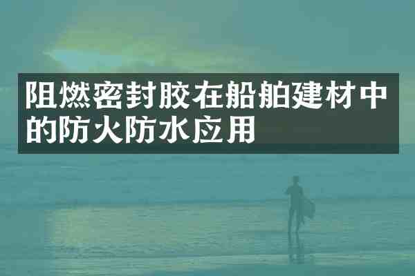 阻燃密封胶在船舶建材中的防火防水应用
