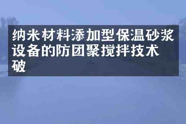 纳米材料添加型保温砂浆设备的防团聚搅拌技术突破