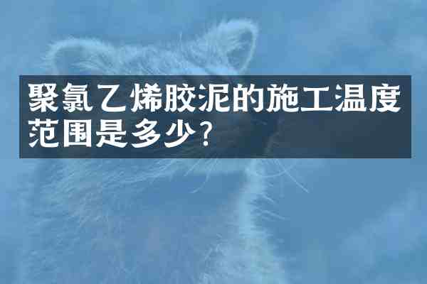 聚氯乙烯胶泥的施工温度范围是多少?