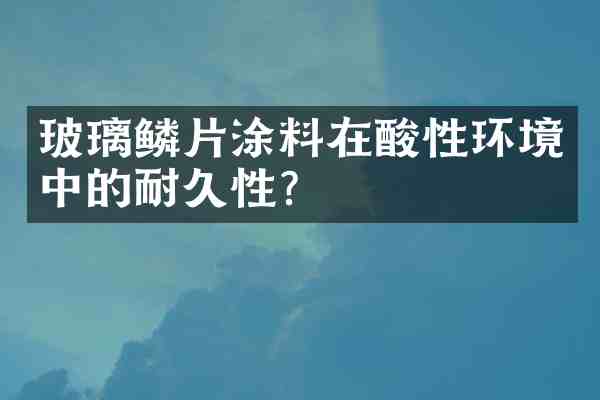 玻璃鳞片涂料在酸性环境中的耐久性?