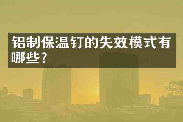 铝制保温钉的失效模式有哪些?