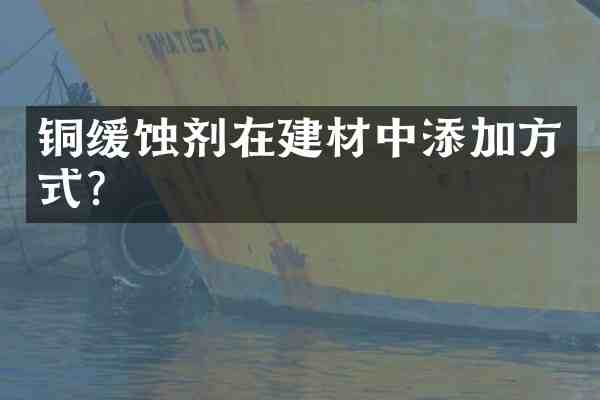 铜缓蚀剂在建材中添加方式?
