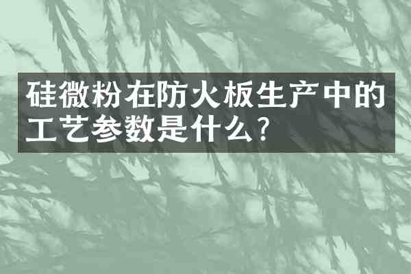 硅微粉在防火板生产中的工艺参数是什么?