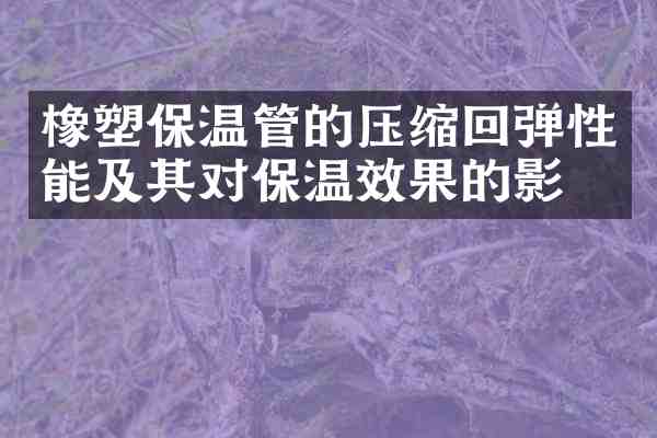 橡塑保温管的压缩回弹性能及其对保温效果的影响