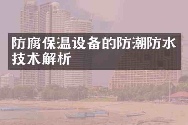 防腐保温设备的防潮防水技术解析