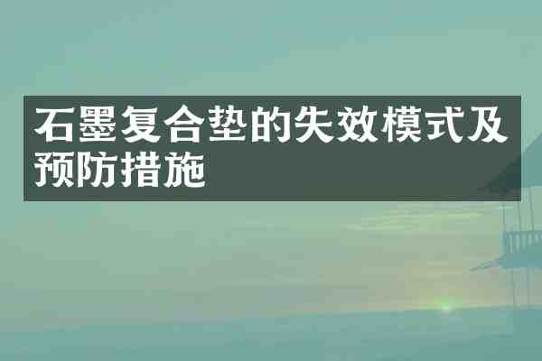 石墨复合垫的失效模式及预防措施