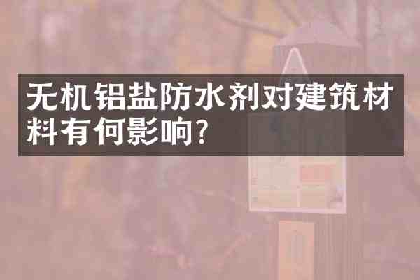 无机铝盐防水剂对建筑材料有何影响?