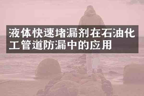 液体快速堵漏剂在石油化工管道防漏中的应用