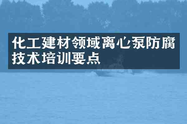 化工建材领域离心泵防腐技术培训要点