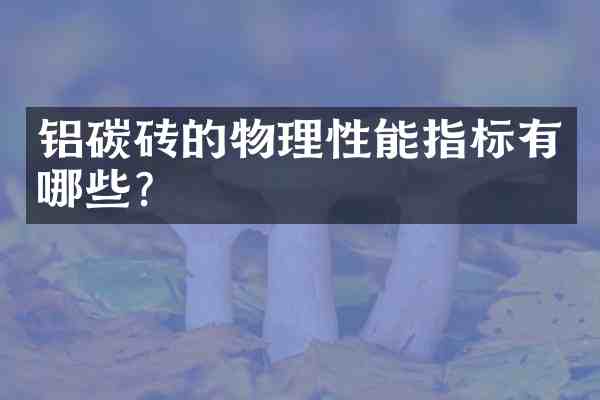 铝碳砖的物理性能指标有哪些?