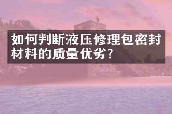 如何判断液压修理包密封材料的质量优劣?