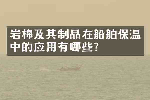 岩棉及其制品在船舶保温中的应用有哪些?