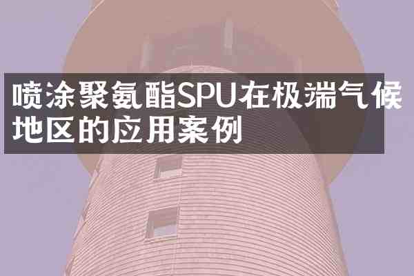 喷涂聚氨酯SPU在极端气候地区的应用案例