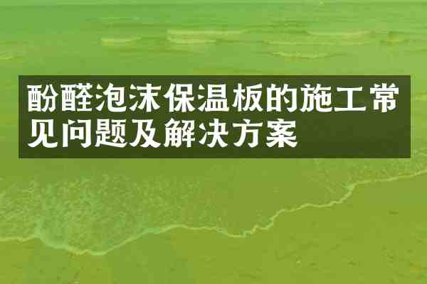 酚醛泡沫保温板的施工常见问题及解决方案