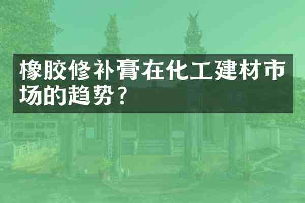 橡胶修补膏在化工建材市场的趋势?