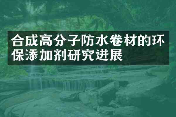 合成高分子防水卷材的环保添加剂研究进展