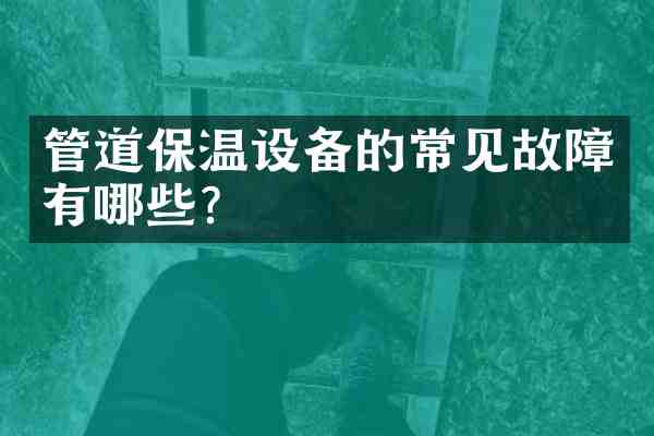 管道保温设备的常见故障有哪些?