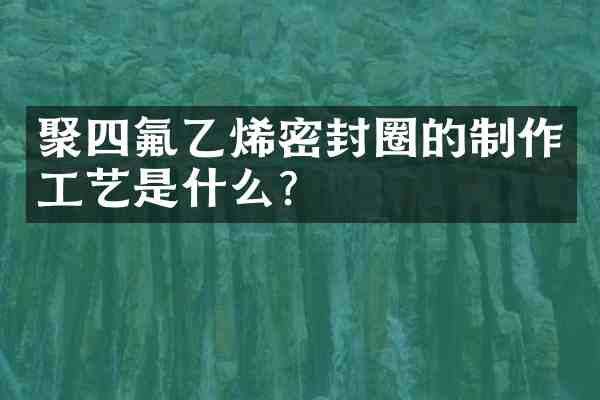 聚四氟乙烯密封圈的制作工艺是什么?